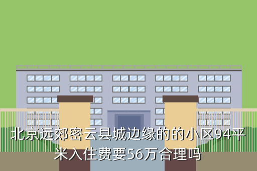 北京远郊密云县城边缘的的小区94平米入住费要56万合理吗