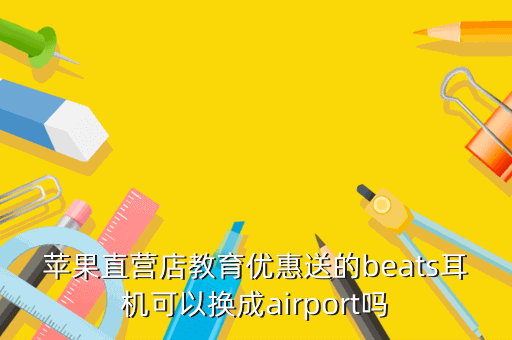 苹果直营店教育优惠送的beats耳机可以换成airport吗