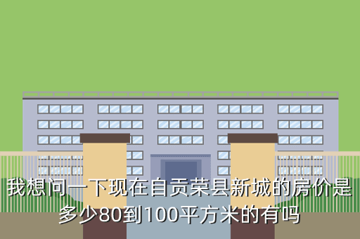 我想问一下现在自贡荣县新城的房价是多少80到100平方米的有吗
